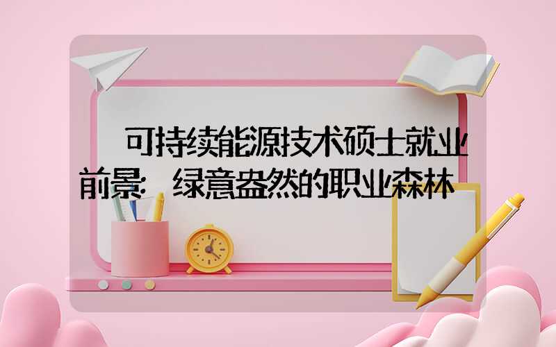 可持续能源技术硕士就业前景:绿意盎然的职业森林